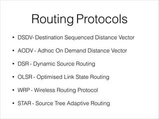 Routing Protocols
• DSDV- Destination Sequenced Distance Vector
• AODV - Adhoc On Demand Distance Vector
• DSR - Dynamic Source Routing
• OLSR - Optimised Link State Routing
• WRP - Wireless Routing Protocol
• STAR - Source Tree Adaptive Routing
 