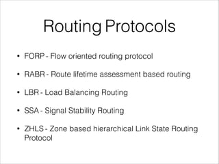Routing Protocols
• FORP - Flow oriented routing protocol
• RABR - Route lifetime assessment based routing
• LBR - Load Balancing Routing
• SSA - Signal Stability Routing
• ZHLS - Zone based hierarchical Link State Routing
Protocol
 