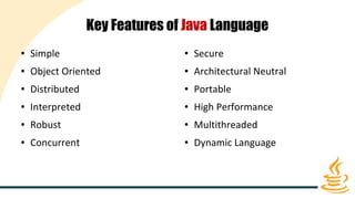 Key Features of Java Language
● Simple
● Object Oriented
● Distributed
● Interpreted
● Robust
● Concurrent
● Secure
● Architectural Neutral
● Portable
● High Performance
● Multithreaded
● Dynamic Language
 