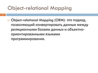 Object-relational Mapping
3
 Object-relational Mapping (ORM)- это подход,
позволяющий конвертировать данные между
реляционными базами данных и объектно-
ориентированными языками
программирования.
 