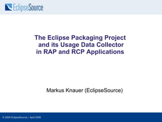 The Eclipse Packaging Project
                            and its Usage Data Collector
                           in RAP and RCP Applications




                                    Markus Knauer (EclipseSource)



© 2009 EclipseSource | April 2009
 