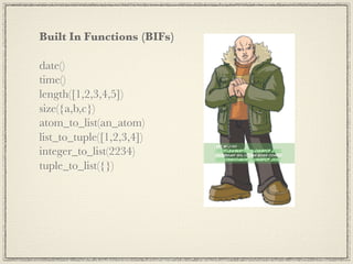 Built In Functions (BIFs)

date()
time()
length([1,2,3,4,5])
size({a,b,c})
atom_to_list(an_atom)
list_to_tuple([1,2,3,4])
integer_to_list(2234)
tuple_to_list({})
 