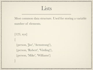Lists
Most common data structure. Used for storing a variable
number of elements.


[123, xyz]
[
    {person, 'Joe', 'Armstrong'},
    {person, 'Robert', 'Virding'},
    {person, 'Mike', 'Williams'}
]
 