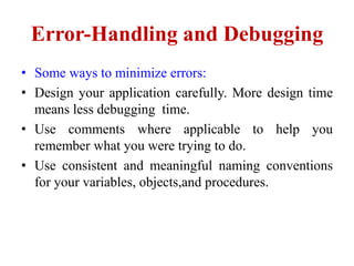 Error-Handling and Debugging
• Some ways to minimize errors:
• Design your application carefully. More design time
  means less debugging time.
• Use comments where applicable to help you
  remember what you were trying to do.
• Use consistent and meaningful naming conventions
  for your variables, objects,and procedures.
 