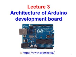 Lecture 3
Architecture of Arduino
development board
 http://www.arduino.cc/ 1
 