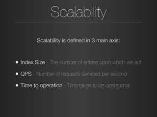 Scalability
• Index Size - The number of entries upon which we act
• QPS - Number of requests serviced per second
• Time to operation - Time taken to be operational
Scalability is deﬁned in 3 main axis:
 