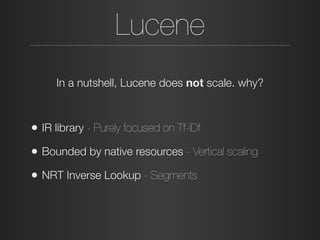 Lucene
• IR library - Purely focused on Tf-iDf
• Bounded by native resources - Vertical scaling
• NRT Inverse Lookup - Segments
In a nutshell, Lucene does not scale. why?
 