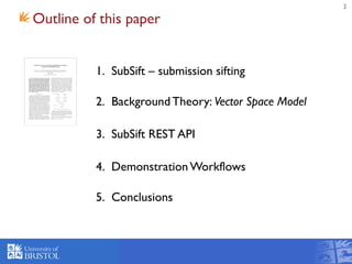 2
Outline of this paper
1. SubSift – submission sifting
2. Background Theory: Vector Space Model
3. SubSift REST API
4. Demonstration Workflows
5. Conclusions
 