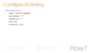 When? How?What?
New-WebBinding
-Name ‘Portal WebApp’
-HostHeader ‘*’
-IPAddress ‘*’
-Port 80
-Protocol http
Configure IIS binding
 