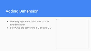Adding Dimension
● Learning algorithms consumes data in
two dimension
● Below, we are converting 1-D array to 2-D
 