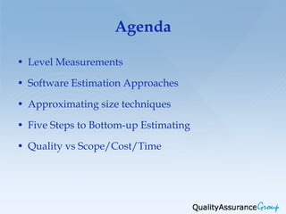 Agenda

• Level Measurements

• Software Estimation Approaches

• Approximating size techniques

• Five Steps to Bottom-up Estimating

• Quality vs Scope/Cost/Time
 