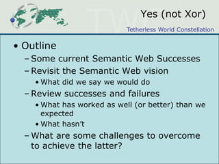 Yes (not Xor)OutlineSome current Semantic Web SuccessesRevisit the Semantic Web visionWhat did we say we would doReview successes and failuresWhat has worked as well (or better) than we expectedWhat hasn’tWhat are some challenges to overcome to achieve the latter?