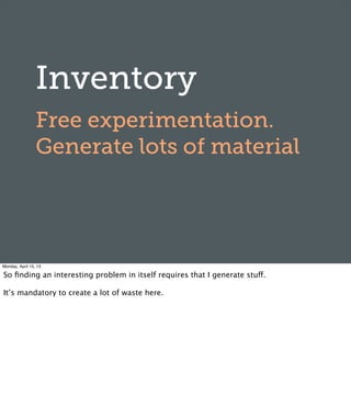 Inventory
Free experimentation.
Generate lots of material
Monday, April 15, 13
So ﬁnding an interesting problem in itself requires that I generate stuff.
It’s mandatory to create a lot of waste here.
 
