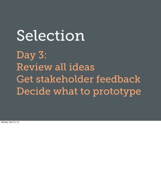 Selection
Day 3:
Review all ideas
Get stakeholder feedback
Decide what to prototype
Monday, April 15, 13
 