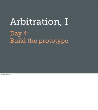 Arbitration, I
Day 4:
Build the prototype
Monday, April 15, 13
 