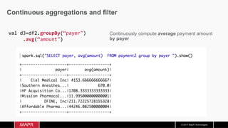 © 2017 MapR Technologies
Continuous aggregations and filter
val	d3=df2.groupBy(“payer")	
					.avg(“amount")	
 