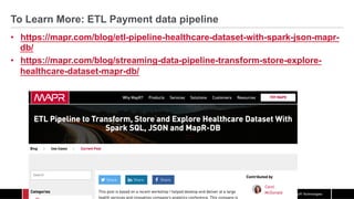 © 2017 MapR Technologies
To Learn More: ETL Payment data pipeline
•  https://mapr.com/blog/etl-pipeline-healthcare-dataset-with-spark-json-mapr-
db/
•  https://mapr.com/blog/streaming-data-pipeline-transform-store-explore-
healthcare-dataset-mapr-db/
 