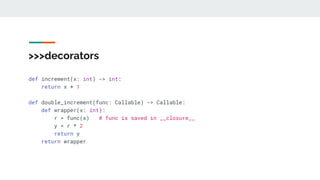 >>>decorators
def increment(x: int) -> int:
return x + 1
def double_increment(func: Callable) -> Callable:
def wrapper(x: int):
r = func(x) # func is saved in __closure__
y = r * 2
return y
return wrapper
 