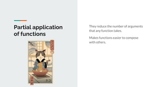They reduce the number of arguments
that any function takes.
Makes functions easier to compose
with others.
Partial application
of functions
 