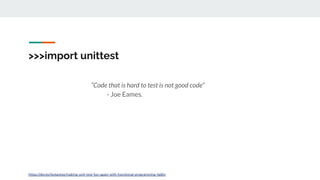 >>>import unittest
“Code that is hard to test is not good code”
- Joe Eames.
https://dev.to/leolanese/making-unit-test-fun-again-with-functional-programming-4g8m
 
