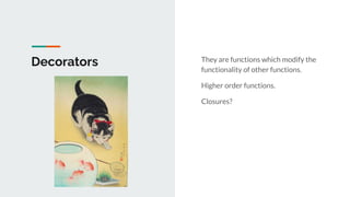 Decorators They are functions which modify the
functionality of other functions.
Higher order functions.
Closures?
 