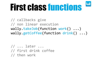 First class functions
//  callbacks  give
//  non  linear  execution
wally.takeJob(function  work()  ...)
wally.getCoffee(function  drink()  ...)


//  ...  later  ...
//  first  drink  coffee
//  then  work
 