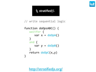 //  write  sequential  logic

function  doOpsABC()  {
   waitfor  {
      var  x  =  doOpA()
   }
   and  {
      var  y  =  doOpB()
   }
   return  doOpC(x,y)
}



   http://stratiﬁedjs.org/
 