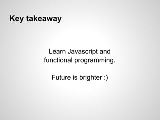 Key takeaway



         Learn Javascript and
       functional programming.

         Future is brighter :)
 