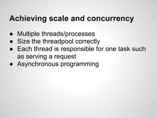 Achieving scale and concurrency
● Multiple threads/processes
● Size the threadpool correctly
● Each thread is responsible for one task such
  as serving a request
● Asynchronous programming
 