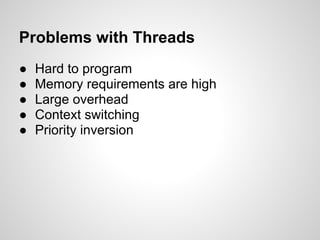 Problems with Threads
●   Hard to program
●   Memory requirements are high
●   Large overhead
●   Context switching
●   Priority inversion
 
