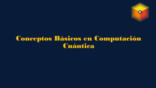 Conceptos Básicos en Computación
Cuántica
 