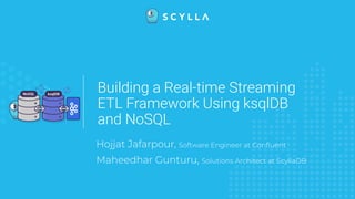 Building a Real-time Streaming
ETL Framework Using ksqlDB
and NoSQL
Hojjat Jafarpour, Software Engineer at Conﬂuent
Maheedhar Gunturu, Solutions Architect at ScyllaDB
 