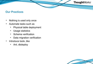 Our Practices Nothing is used only once Automate tasks such as Physical table deployment Usage statistics Schema verification Data migration verification Introduce tools ,like Ant, dbdeploy 
