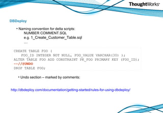 DBDeploy http://dbdeploy.com/documentation/getting-started/rules-for-using-dbdeploy/   N aming convention for delta scripts : NUMBER COMMENT.SQL e.g.  1_Create_Customer_Table.sql … Undo section – marked by comments: CREATE TABLE FOO (  FOO_ID INTEGER NOT NULL,   FOO_VALUE VARCHAR(30) );  ALTER TABLE FOO ADD CONSTRAINT PK_FOO PRIMARY KEY (FOO_ID); --//@UNDO  DROP TABLE FOO;  