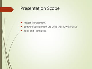 Presentation Scope
 Project Management.
 Software Development Life Cycle (Agile , Waterfall ,,)
 Tools and Techniques.
 