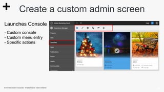 Create a custom admin screen 
Launches Console 
- Custom console 
- Custom menu entry 
- Specific actions 
© 2014 Adobe Systems Incorporated. All Rights Reserved. Adobe Confidential. 
 