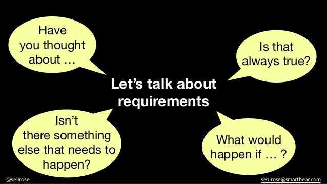 @sebrose seb.rose@smartbear.com
Let’s talk about
requirements
Have
you thought
about …
Isn’t
there something
else that needs to
happen?
Is that
always true?
What would
happen if … ?
 