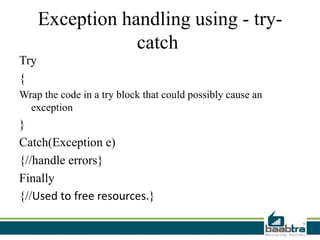 Exception handling using - try-
catch
Try
{
Wrap the code in a try block that could possibly cause an
exception
}
Catch(Exception e)
{//handle errors}
Finally
{//Used to free resources.}
 