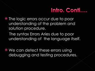    The logic errors occur due to poor
    understanding of the problem and
    solution procedure.
    The syntax Errors Aries due to poor
    understanding of the language itself.

   We can detect these errors using
    debugging and testing procedures.
 