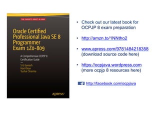 •  Check out our latest book for
OCPJP 8 exam preparation
•  http://amzn.to/1NNtho2
•  www.apress.com/9781484218358
(download source code here)
•  https://ocpjava.wordpress.com
(more ocpjp 8 resources here)
http://facebook.com/ocpjava
 