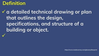 Definition
✓ a detailed technical drawing or plan
that outlines the design,
specifications, and structure of a
building or object.
✓
https://www.studiocarney.com/glossary/blueprint
 