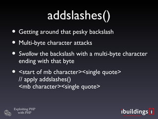 addslashes()‏ Getting around that pesky backslash Multi-byte character attacks Swallow  the backslash with a multi-byte character ending with that byte <start of mb character><single quote> // apply addslashes() <mb character><single quote> 