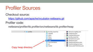 Profiler Sources
Checkout source:
https://github.com/apache/incubator-netbeans.git
Profiler code:
netbeans/profiler/lib.profiler/src/netbeans/lib.profiler/heap
Copy heap directory
 