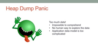 Heap Dump Panic
Too much data!
• Impossible to comprehend
• No human way to explore the data
• Application data model is too
complicated
 