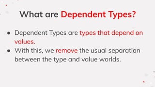 What are Dependent Types?
● Dependent Types are types that depend on
values.
● With this, we remove the usual separation
between the type and value worlds.
 