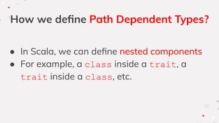 How we deﬁne Path Dependent Types?
● In Scala, we can deﬁne nested components
● For example, a class inside a trait, a
trait inside a class, etc.
 