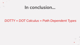 In conclusion...
DOTTY = DOT Calculus = Path Dependent Types
 