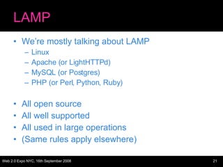 LAMP We’re mostly talking about LAMP Linux Apache (or LightHTTPd) MySQL (or Postgres) PHP (or Perl, Python, Ruby) All open source All well supported All used in large operations (Same rules apply elsewhere) 