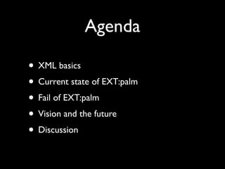 Agenda

• XML basics
• Current state of EXT:palm
• Fail of EXT:palm
• Vision and the future
• Discussion
 