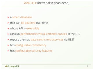 WANTED: (better alive than dead)
a smart database
that can be adapted over time
whose API is extensible
can run performance critical complex queries in the DB,
expose them as data-centric microservices via REST
has conﬁgurable consistency
has conﬁgurable security features
8
 